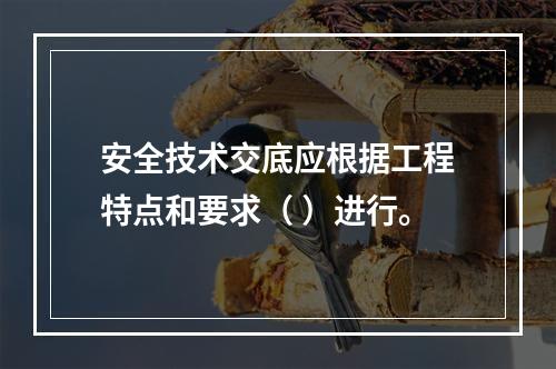 安全技术交底应根据工程特点和要求（ ）进行。