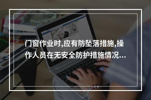 门窗作业时,应有防坠落措施,操作人员在无安全防护措施情况下,