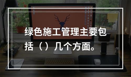 绿色施工管理主要包括（ ）几个方面。