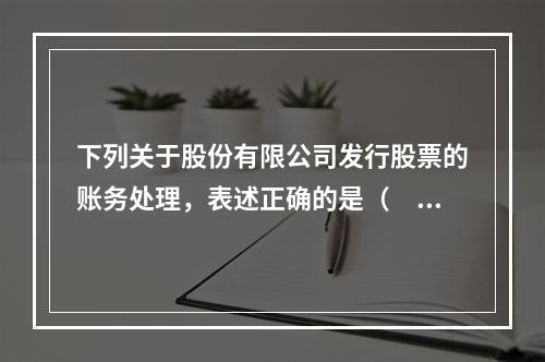 下列关于股份有限公司发行股票的账务处理，表述正确的是（　）。