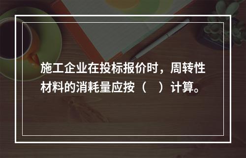 施工企业在投标报价时，周转性材料的消耗量应按（　）计算。