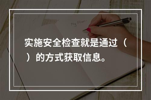 实施安全检查就是通过（ ）的方式获取信息。