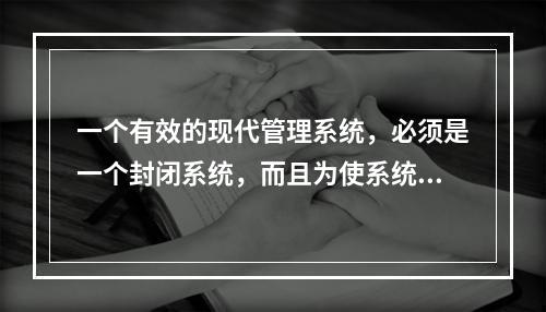 一个有效的现代管理系统，必须是一个封闭系统，而且为使系统运转