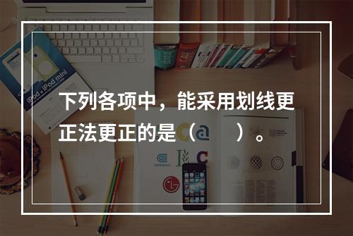 下列各项中，能采用划线更正法更正的是（　　）。