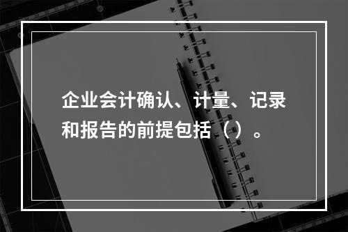 企业会计确认、计量、记录和报告的前提包括（ ）。