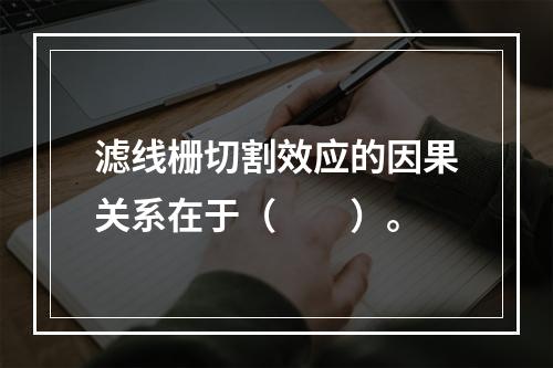 滤线栅切割效应的因果关系在于（　　）。