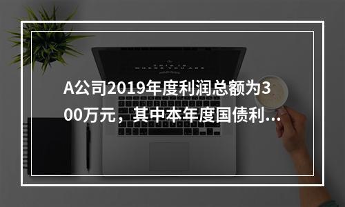 A公司2019年度利润总额为300万元，其中本年度国债利息收