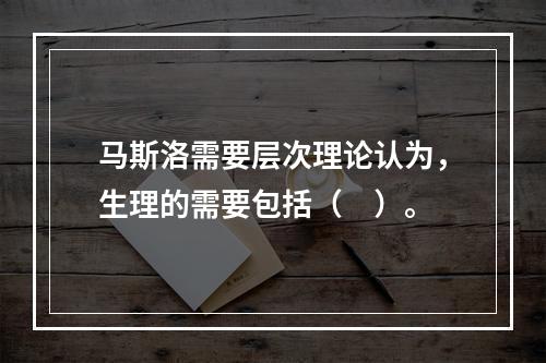 马斯洛需要层次理论认为，生理的需要包括（　）。