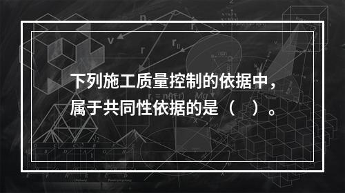 下列施工质量控制的依据中，属于共同性依据的是（　）。