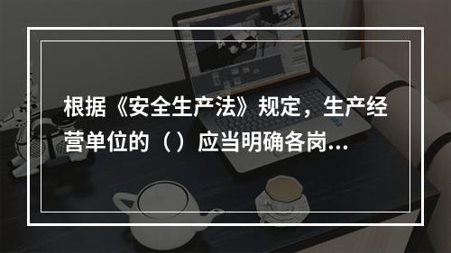 根据《安全生产法》规定，生产经营单位的（ ）应当明确各岗位的