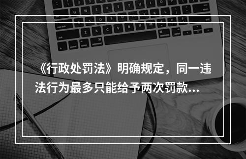 《行政处罚法》明确规定，同一违法行为最多只能给予两次罚款。（