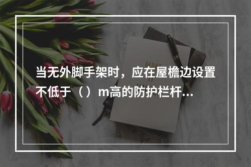 当无外脚手架时，应在屋檐边设置不低于（ ）m高的防护栏杆，并