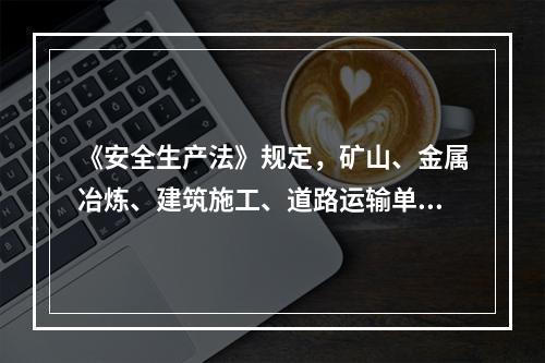 《安全生产法》规定，矿山、金属冶炼、建筑施工、道路运输单位和