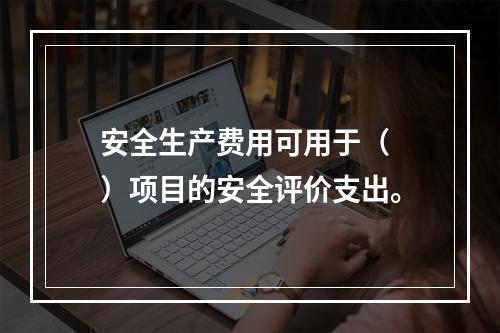 安全生产费用可用于（ ）项目的安全评价支出。