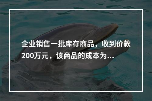 企业销售一批库存商品，收到价款200万元，该商品的成本为17