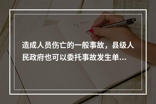 造成人员伤亡的一般事故，县级人民政府也可以委托事故发生单位组