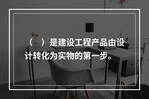 （　）是建设工程产品由设计转化为实物的第一步。