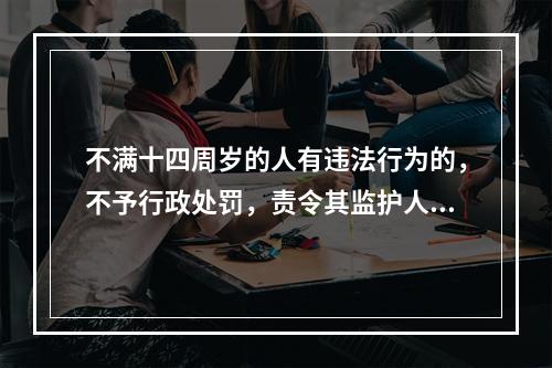 不满十四周岁的人有违法行为的，不予行政处罚，责令其监护人加以