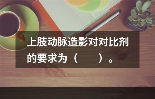 上肢动脉造影对对比剂的要求为（　　）。