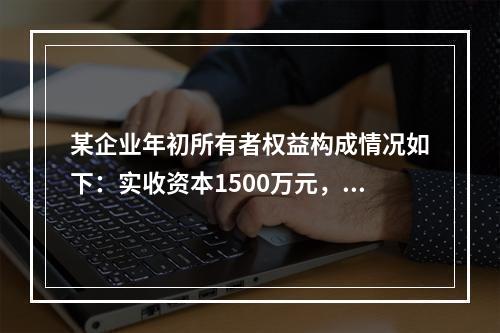 某企业年初所有者权益构成情况如下：实收资本1500万元，资本