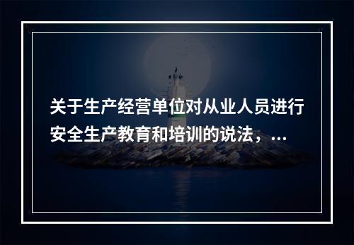 关于生产经营单位对从业人员进行安全生产教育和培训的说法，正确