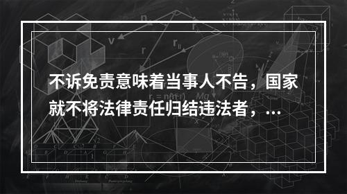 不诉免责意味着当事人不告，国家就不将法律责任归结违法者，亦即