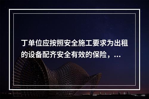 丁单位应按照安全施工要求为出租的设备配齐安全有效的保险，限位