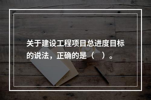 关于建设工程项目总进度目标的说法，正确的是（　）。