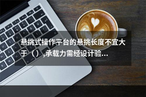 悬挑式操作平台的悬挑长度不宜大于（ ）,承载力需经设计验收。