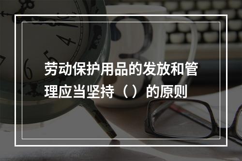 劳动保护用品的发放和管理应当坚持（ ）的原则