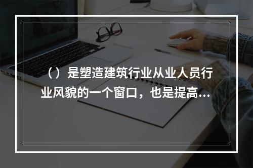 （ ）是塑造建筑行业从业人员行业风貌的一个窗口，也是提高行业