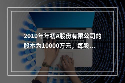 2019年年初A股份有限公司的股本为10000万元，每股面值