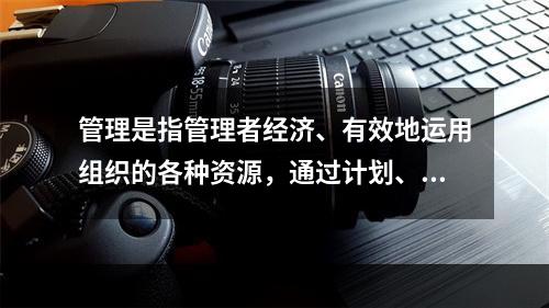 管理是指管理者经济、有效地运用组织的各种资源，通过计划、组织