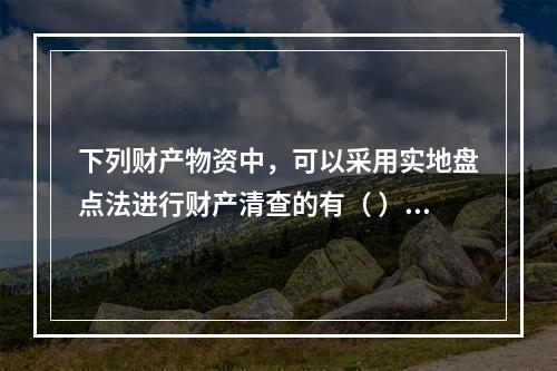 下列财产物资中，可以采用实地盘点法进行财产清查的有（ ）。