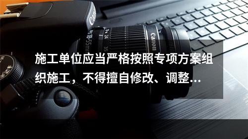 施工单位应当严格按照专项方案组织施工，不得擅自修改、调整专项