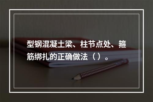 型钢混凝土梁、柱节点处、箍筋绑扎的正确做法（ ）。