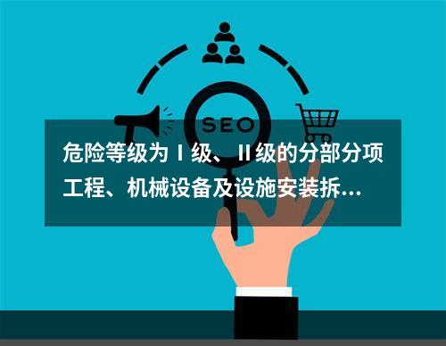 危险等级为Ⅰ级、Ⅱ级的分部分项工程、机械设备及设施安装拆卸的