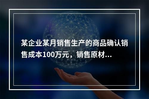 某企业某月销售生产的商品确认销售成本100万元，销售原材料确