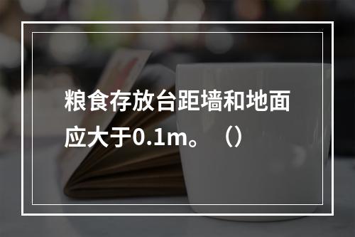 粮食存放台距墙和地面应大于0.1m。（）