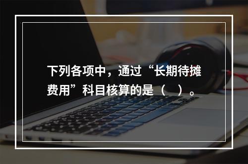 下列各项中，通过“长期待摊费用”科目核算的是（　）。