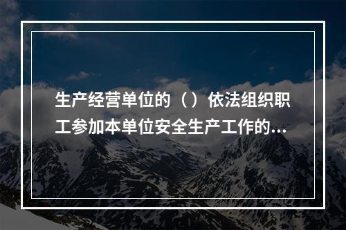 生产经营单位的（ ）依法组织职工参加本单位安全生产工作的民主