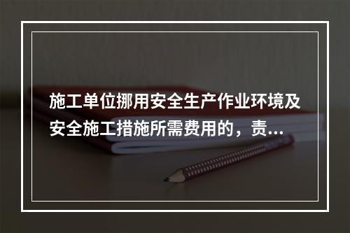 施工单位挪用安全生产作业环境及安全施工措施所需费用的，责令限