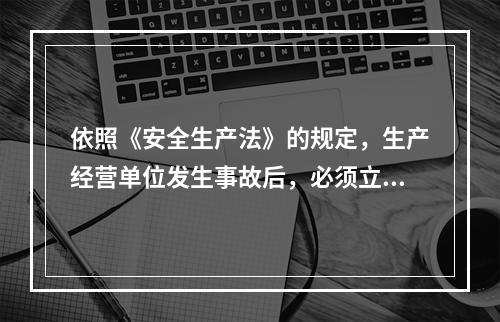 依照《安全生产法》的规定，生产经营单位发生事故后，必须立即如