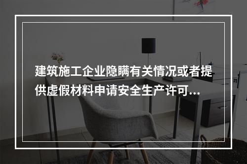 建筑施工企业隐瞒有关情况或者提供虚假材料申请安全生产许可证的