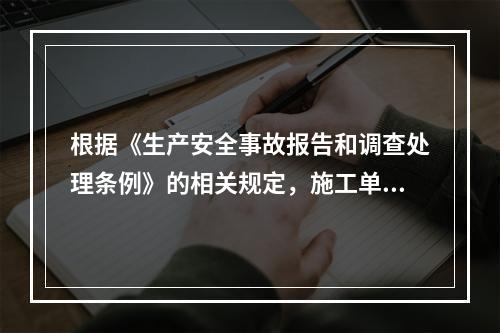 根据《生产安全事故报告和调查处理条例》的相关规定，施工单位对