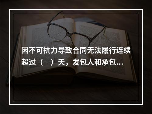 因不可抗力导致合同无法履行连续超过（　）天，发包人和承包人均