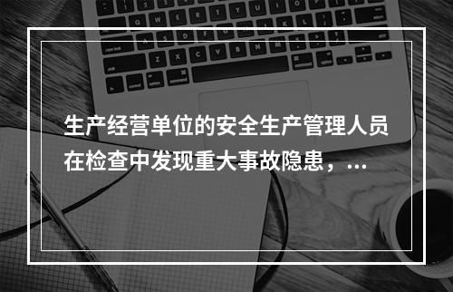 生产经营单位的安全生产管理人员在检查中发现重大事故隐患，依照