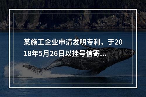 某施工企业申请发明专利。于2018年5月26日以挂号信寄出申