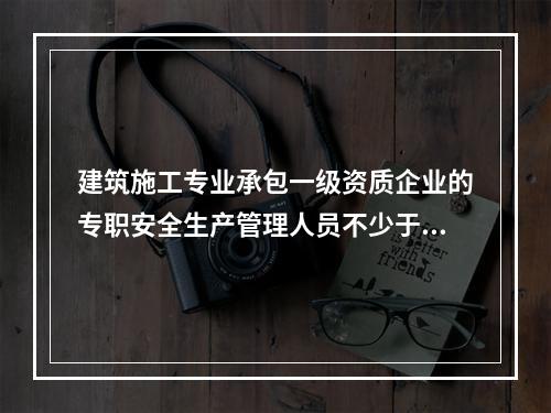 建筑施工专业承包一级资质企业的专职安全生产管理人员不少于（