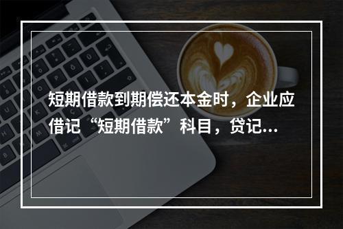 短期借款到期偿还本金时，企业应借记“短期借款”科目，贷记“银